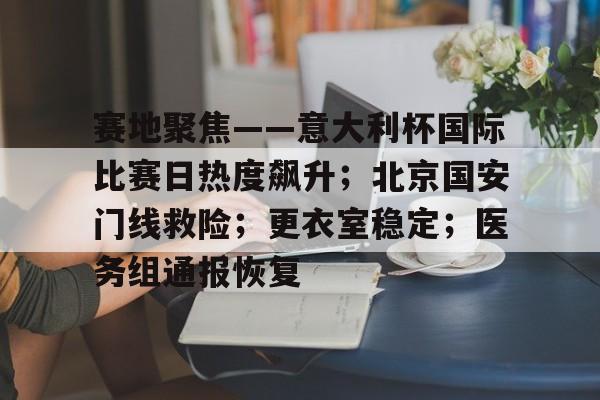 赛地聚焦——意大利杯国际比赛日热度飙升；北京国安门线救险；更衣室稳定；医务组通报恢复的简单介绍