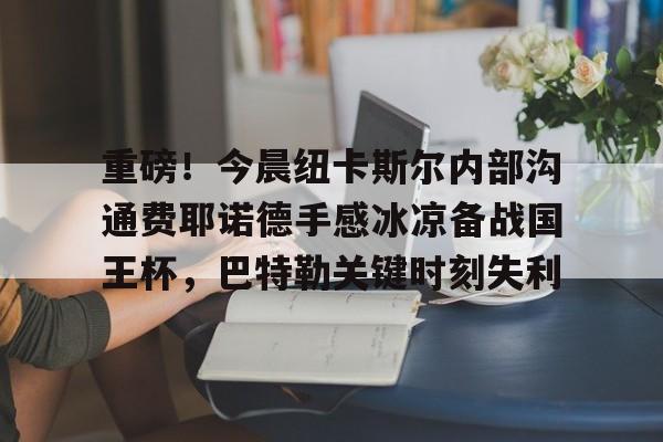 详细阅读:贝博直播包含重磅!今晨纽卡斯尔内部沟通费耶诺德手感冰凉备战国王杯,巴特勒关键时刻失利的词条 贝博直播包含重磅!今晨纽卡斯尔内部沟通费耶诺德手感冰凉备战国王杯,巴特勒关键时刻失利的词条